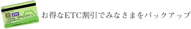 お得なETC割引でみなさまをバックアップ
